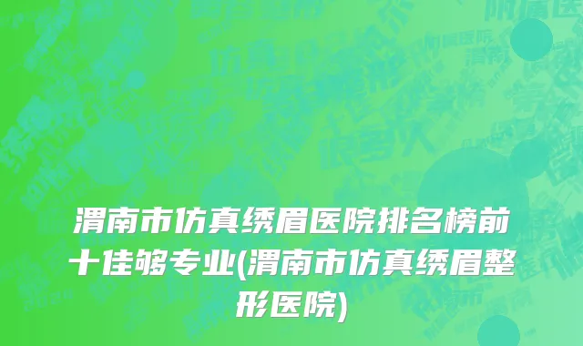 渭南市仿真绣眉医院排名榜前十佳够专业(渭南市仿真绣眉整形医院)