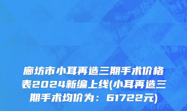 廊坊市小耳再造三期手术价格表2024新编上线(小耳再造三期手术均价为：61722元)