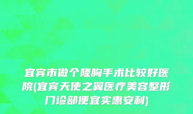 宜宾市做个隆胸手术比较好医院(宜宾天使之翼医疗美容整形门诊部便宜实惠安利)