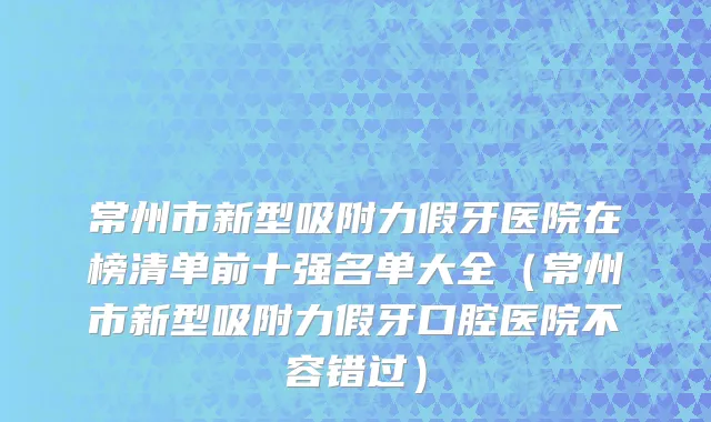 常州市新型吸附力假牙医院在榜清单前十强名单大全（常州市新型吸附力假牙口腔医院不容错过）