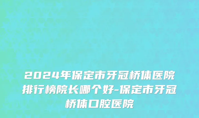 2024年保定市牙冠桥体医院排行榜院长哪个好-保定市牙冠桥体口腔医院