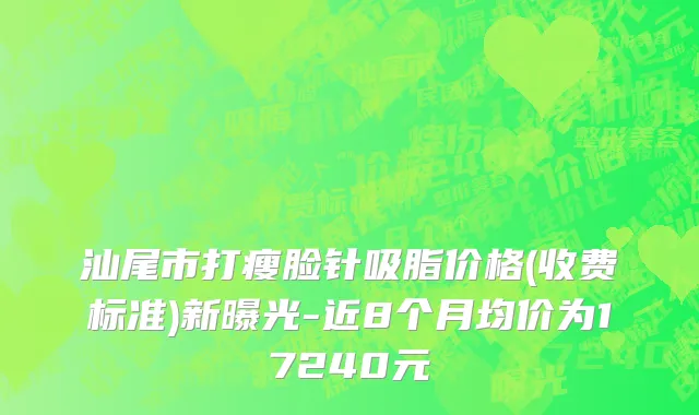 汕尾市打瘦脸针吸脂价格(收费标准)新曝光-近8个月均价为17240元