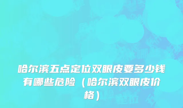 哈尔滨五点定位双眼皮要多少钱有哪些危险（哈尔滨双眼皮价格）