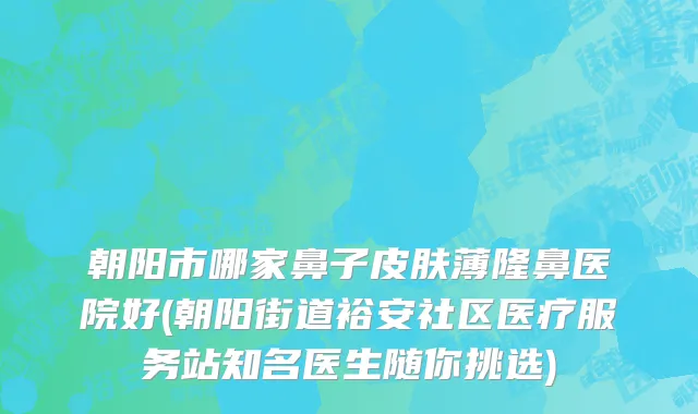 朝阳市哪家鼻子皮肤薄隆鼻医院好(朝阳街道裕安社区医疗服务站知名医生随你挑选)
