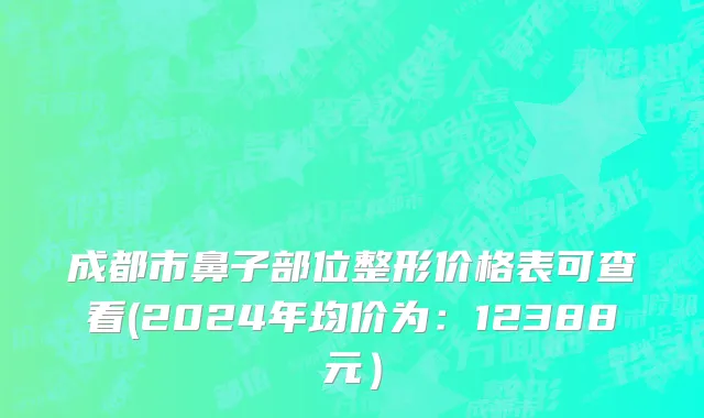 成都市鼻子部位整形价格表可查看(2024年均价为：12388元）