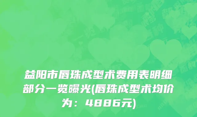 益阳市唇珠成型术费用表明细部分一览曝光(唇珠成型术均价为：4886元)