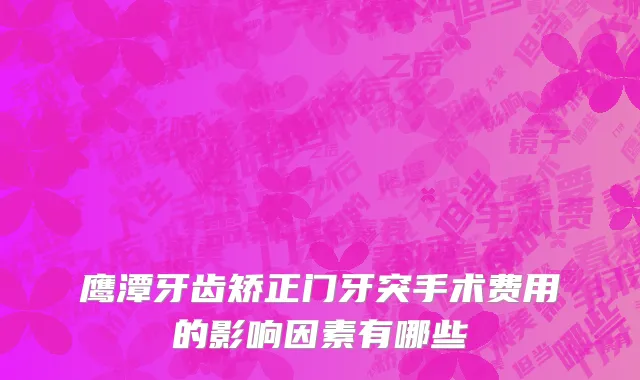 鹰潭牙齿矫正门牙突手术费用的影响因素有哪些