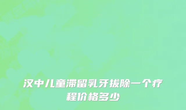 汉中儿童滞留乳牙拔除一个疗程价格多少