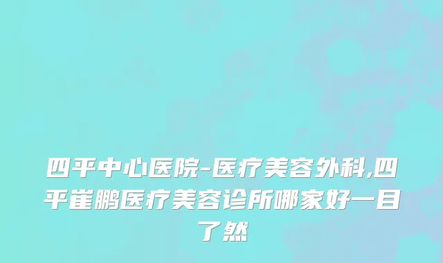 四平中心医院-医疗美容外科,四平崔鹏医疗美容诊所哪家好一目了然