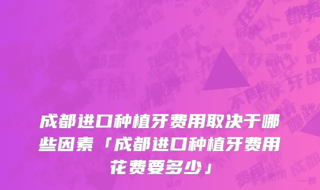 成都进口种植牙费用取决于哪些因素「成都进口种植牙费用花费要多少」