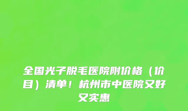 全国光子脱毛医院附价格(价目)清单!杭州市中医院又好又实惠