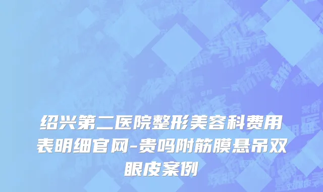绍兴第二医院整形美容科费用表明细官网-贵吗附筋膜悬吊双眼皮案例