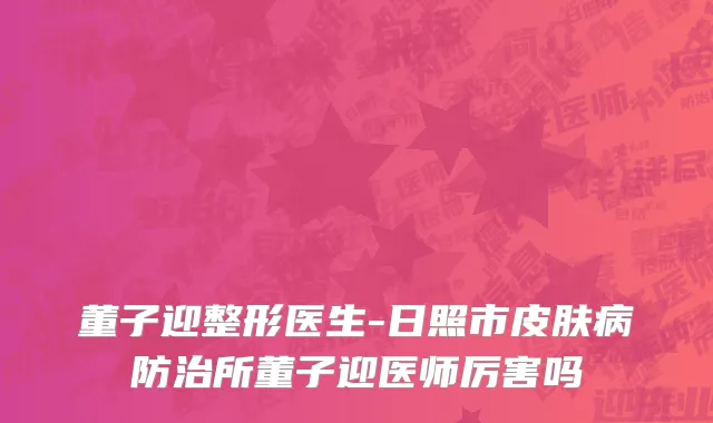 董子迎整形医生-日照市皮肤病防治所董子迎医师厉害吗