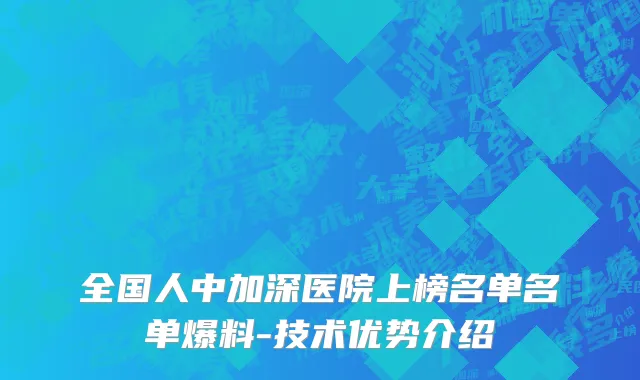 全国人中加深医院上榜名单名单爆料-技术优势介绍