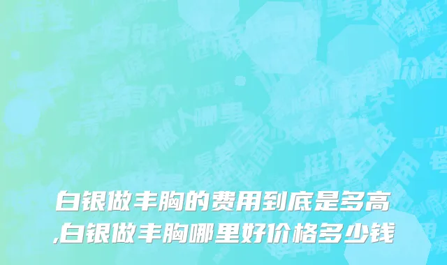 白银做丰胸的费用到底是多高,白银做丰胸哪里好价格多少钱