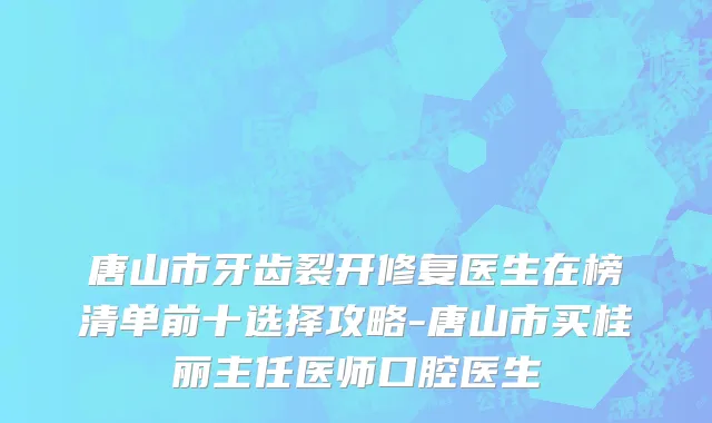 唐山市牙齿裂开修复医生在榜清单前十选择攻略-唐山市买桂丽主任医师口腔医生