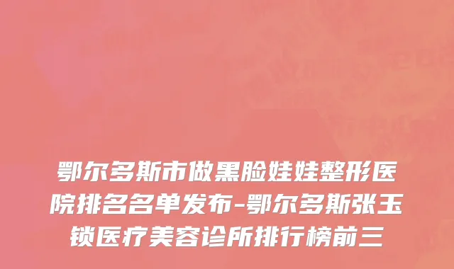 鄂尔多斯市做黑脸娃娃整形医院排名名单发布-鄂尔多斯张玉锁医疗美容诊所排行榜前三