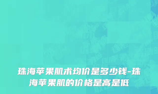 珠海苹果肌术均价是多少钱-珠海苹果肌的价格是高是低