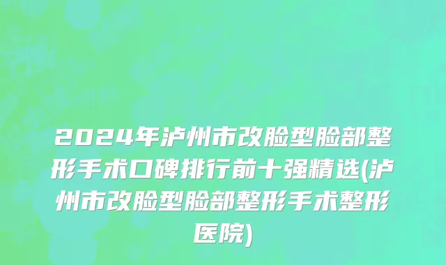 2024年泸州市改脸型脸部整形手术口碑排行前十强精选(泸州市改脸型脸部整形手术整形医院)