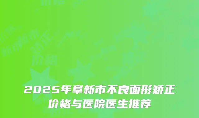 2025年阜新市不良面形矫正价格与医院医生推荐