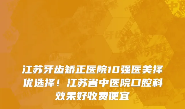 江苏牙齿矫正医院10强医美择优选择!江苏省中医院口腔科效果好收费便宜