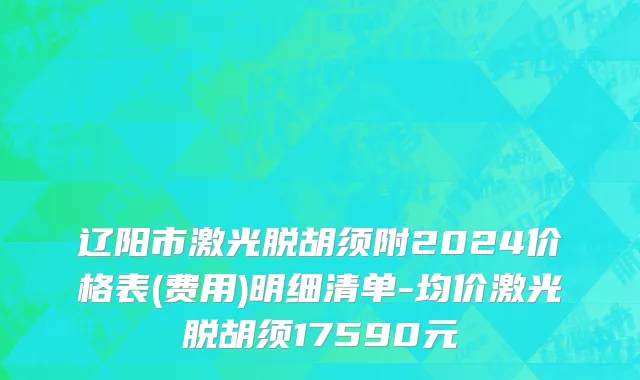 辽阳市激光脱胡须附2024价格表(费用)明细清单-均价激光脱胡须17590元