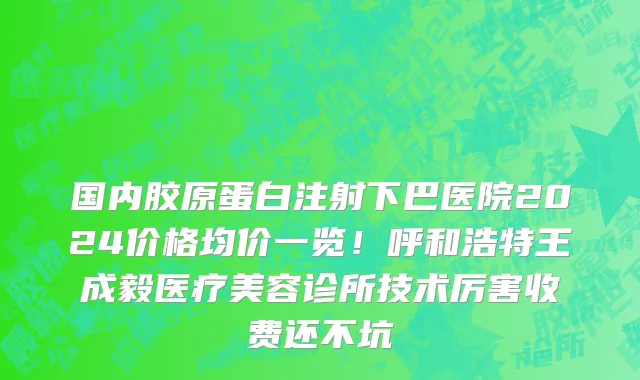 国内胶原蛋白注射下巴医院2024价格均价一览!呼和浩特王成毅医疗美容诊所技术厉害收费还不坑