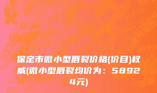 保定市微小型唇裂价格(价目)权威(微小型唇裂均价为：58924元)