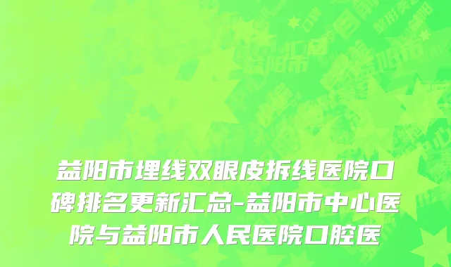 益阳市埋线双眼皮拆线医院口碑排名更新汇总-益阳市中心医院与益阳市人民医院口腔医