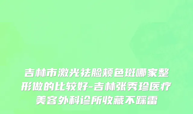 吉林市激光祛脸颊色斑哪家整形做的比较好-吉林张秀珍医疗美容外科诊所收藏不踩雷