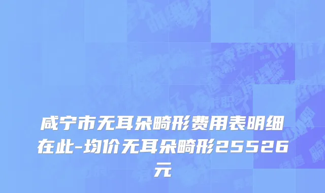 咸宁市无耳朵畸形费用表明细在此-均价无耳朵畸形25526元