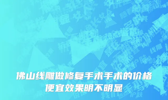 佛山线雕做修复手术手术的价格便宜效果明不明显