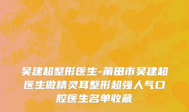 吴建超整形医生-莆田市吴建超医生做精灵耳整形超强人气口腔医生名单收藏