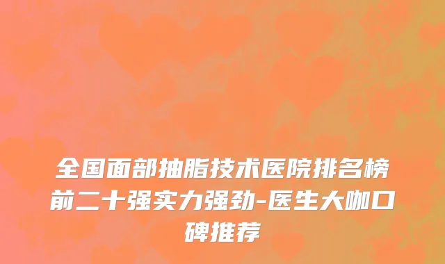 全国面部抽脂技术医院排名榜前二十强实力强劲-医生大咖口碑推荐