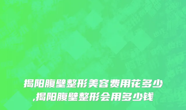 揭阳腹壁整形美容费用花多少,揭阳腹壁整形会用多少钱