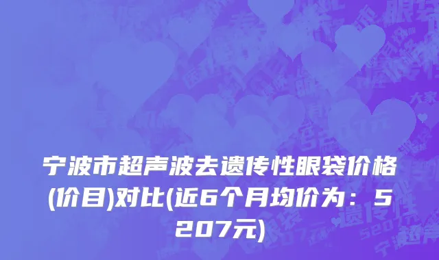 宁波市超声波去遗传性眼袋价格(价目)对比(近6个月均价为：5207元)