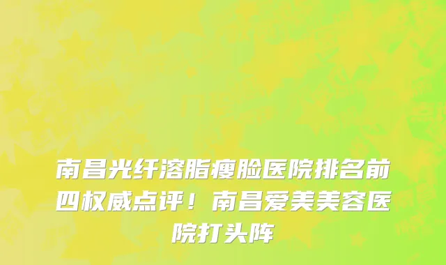 南昌光纤溶脂瘦脸医院排名前四权威点评!南昌爱美美容医院打头阵