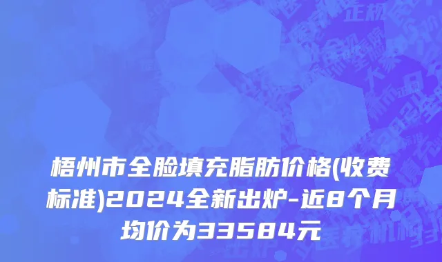 梧州市全脸填充脂肪价格(收费标准)2024全新出炉-近8个月均价为33584元