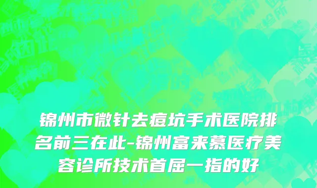 锦州市微针去痘坑手术医院排名前三在此-锦州富来慕医疗美容诊所技术首屈一指的好