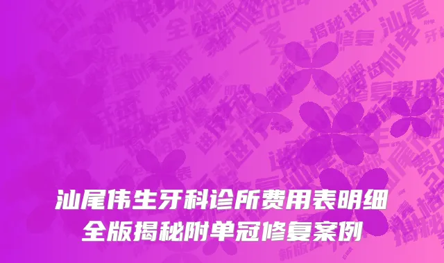 汕尾伟生牙科诊所费用表明细全版揭秘附单冠修复案例