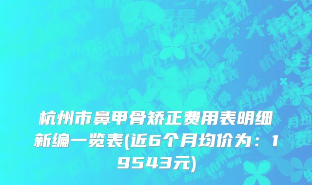 杭州市鼻甲骨矫正费用表明细新编一览表(近6个月均价为：19543元)