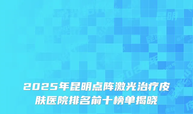 2025年昆明点阵激光治疗皮肤医院排名前十榜单揭晓