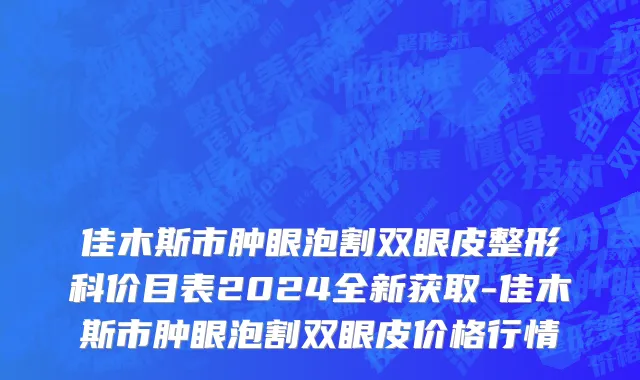 佳木斯市肿眼泡割双眼皮整形科价目表2024全新获取-佳木斯市肿眼泡割双眼皮价格行情