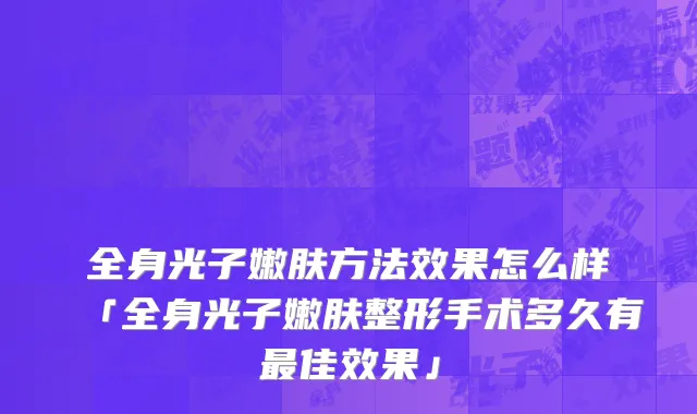 全身光子嫩肤方法效果怎么样「全身光子嫩肤整形手术多久有最佳效果」