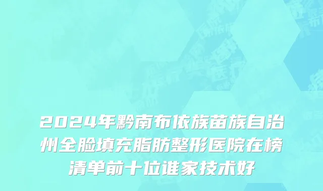 2024年黔南布依族苗族自治州全脸填充脂肪整形医院在榜清单前十位谁家技术好
