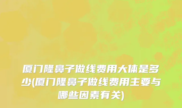 厦门隆鼻子做线费用大体是多少(厦门隆鼻子做线费用主要与哪些因素有关)