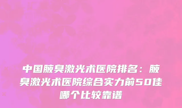中国腋臭激光术医院排名：腋臭激光术医院综合实力前50佳哪个比较靠谱