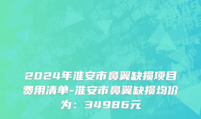 2024年淮安市鼻翼缺损项目费用清单-淮安市鼻翼缺损均价为：34986元