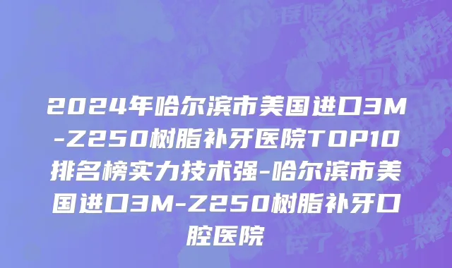 2024年哈尔滨市美国进口3M-Z250树脂补牙医院TOP10排名榜实力技术强-哈尔滨市美国进口3M-Z250树脂补牙口腔医院