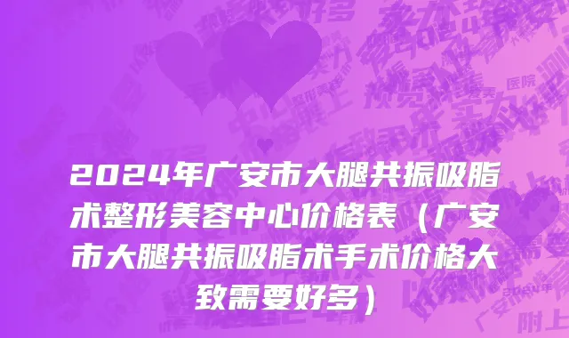 2024年广安市大腿共振吸脂术整形美容中心价格表（广安市大腿共振吸脂术手术价格大致需要好多）
